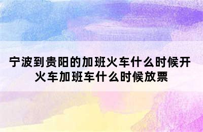 宁波到贵阳的加班火车什么时候开 火车加班车什么时候放票